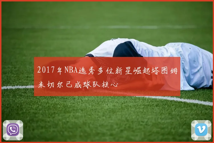 2017年NBA选秀多位新星崛起塔图姆米切尔已成球队核心