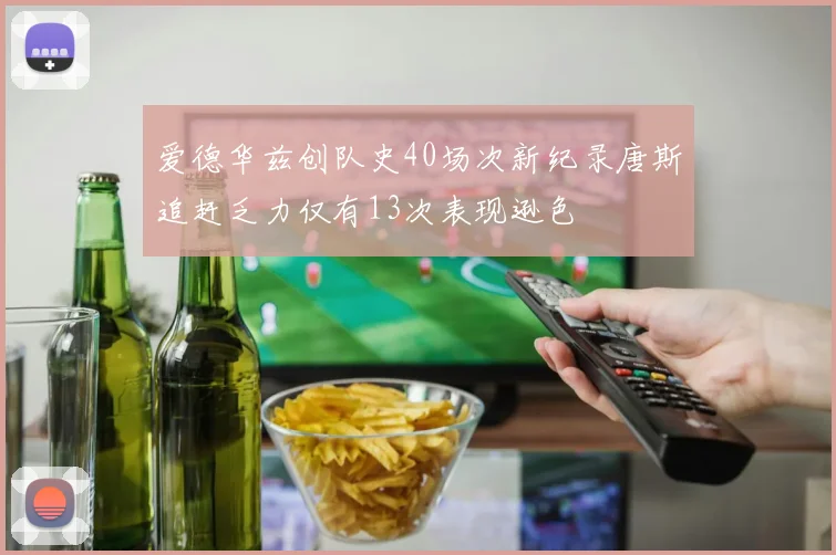 爱德华兹创队史40场次新纪录唐斯追赶乏力仅有13次表现逊色