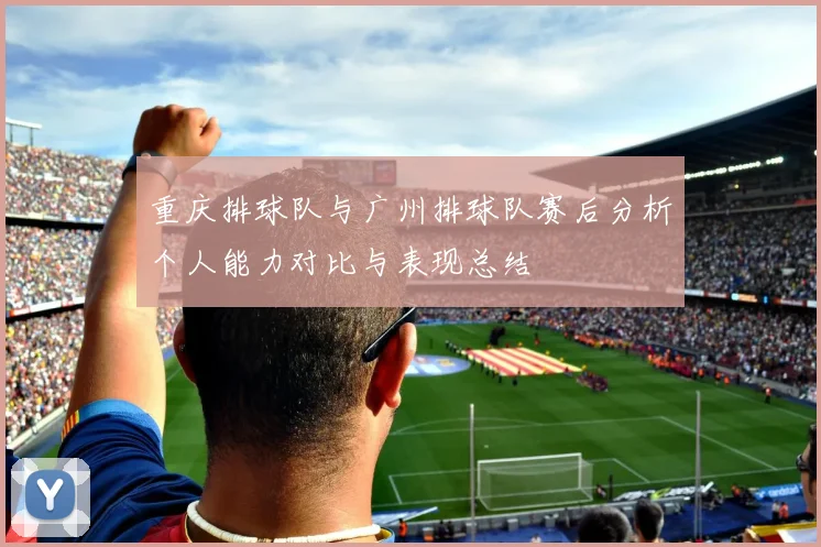 重庆排球队与广州排球队赛后分析个人能力对比与表现总结