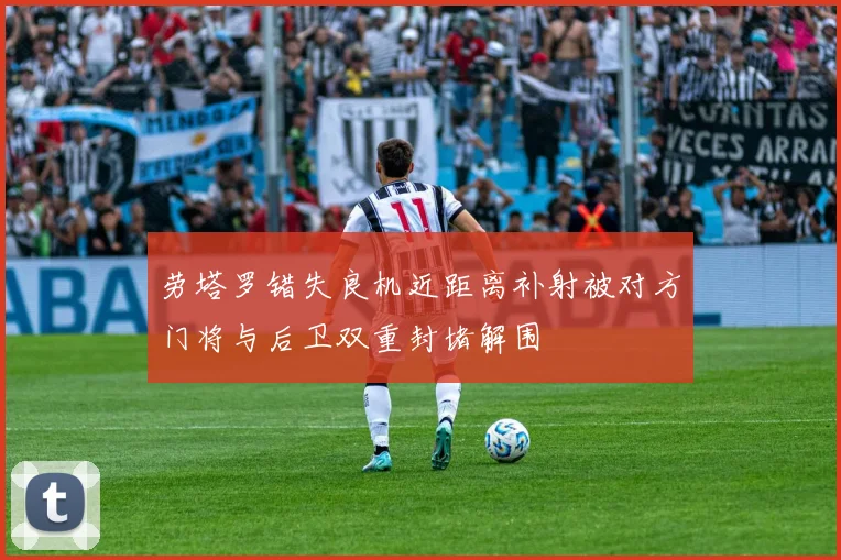 劳塔罗错失良机近距离补射被对方门将与后卫双重封堵解围