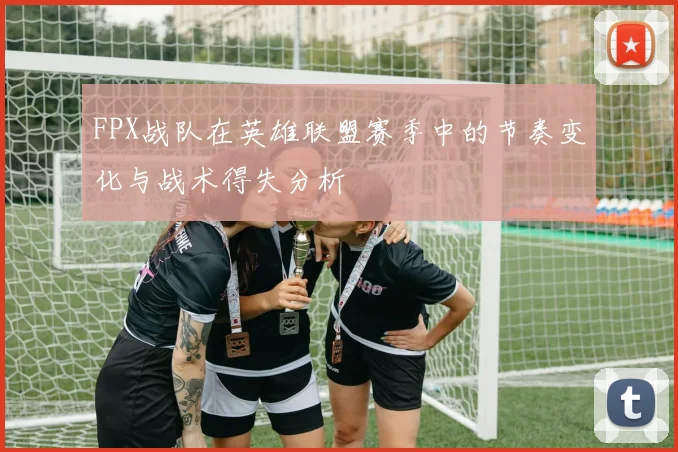 FPX战队在英雄联盟赛季中的节奏变化与战术得失分析