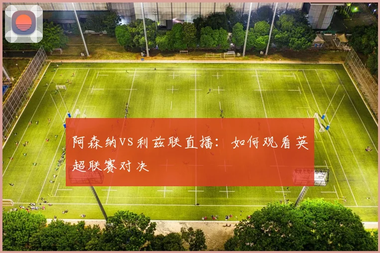 阿森纳vs利兹联直播：如何观看英超联赛对决
