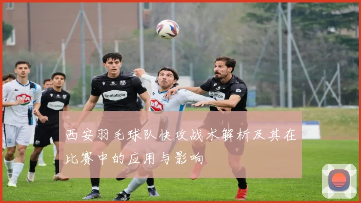 西安羽毛球队快攻战术解析及其在比赛中的应用与影响