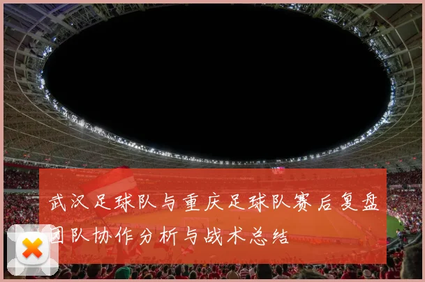 武汉足球队与重庆足球队赛后复盘团队协作分析与战术总结