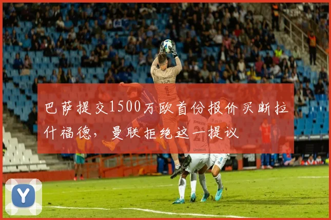 巴萨提交1500万欧首份报价买断拉什福德，曼联拒绝这一提议