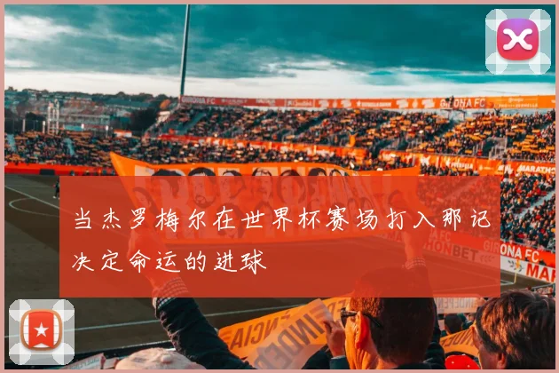当杰罗梅尔在世界杯赛场打入那记决定命运的进球