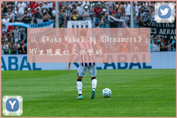 从《Waka Waka》到《Dreamers》：MV里隐藏的文化密码