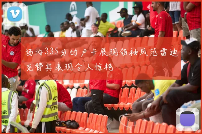 场均335分的卢卡展现领袖风范雷迪克赞其表现令人惊艳