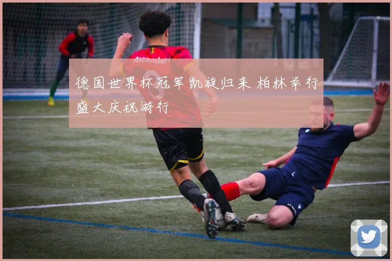 德国世界杯冠军凯旋归来 柏林举行盛大庆祝游行