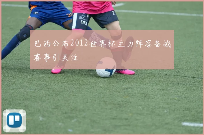 巴西公布2012世界杯主力阵容备战赛事引关注