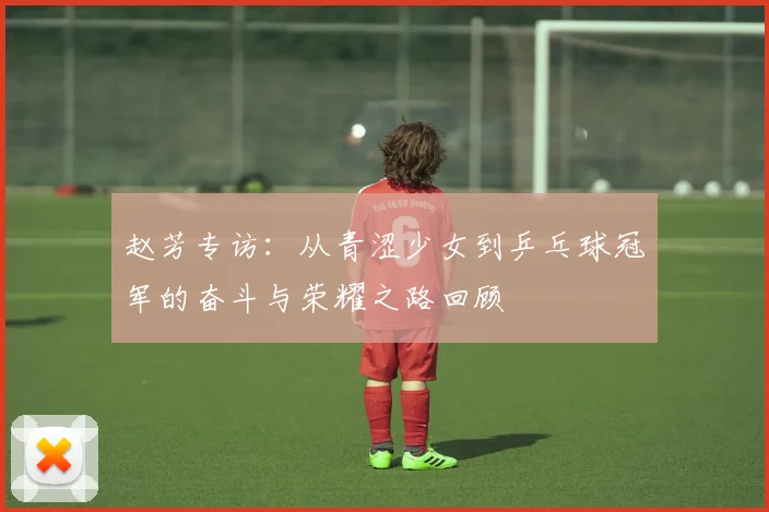 赵芳专访：从青涩少女到乒乓球冠军的奋斗与荣耀之路回顾