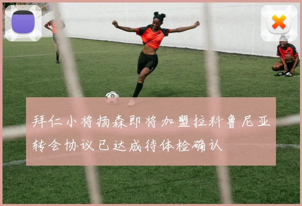 拜仁小将扬森即将加盟拉科鲁尼亚转会协议已达成待体检确认