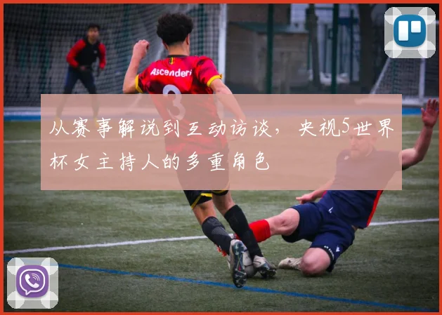从赛事解说到互动访谈，央视5世界杯女主持人的多重角色