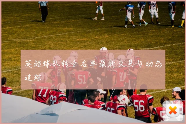 英超球队转会名单最新交易与动态追踪