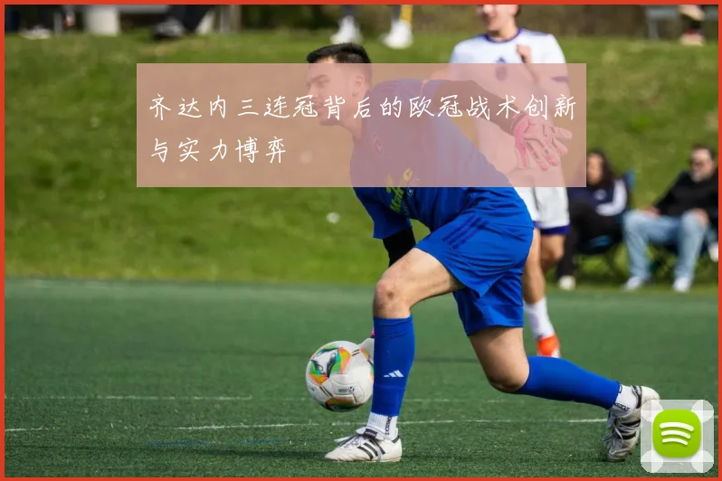 齐达内三连冠背后的欧冠战术创新与实力博弈