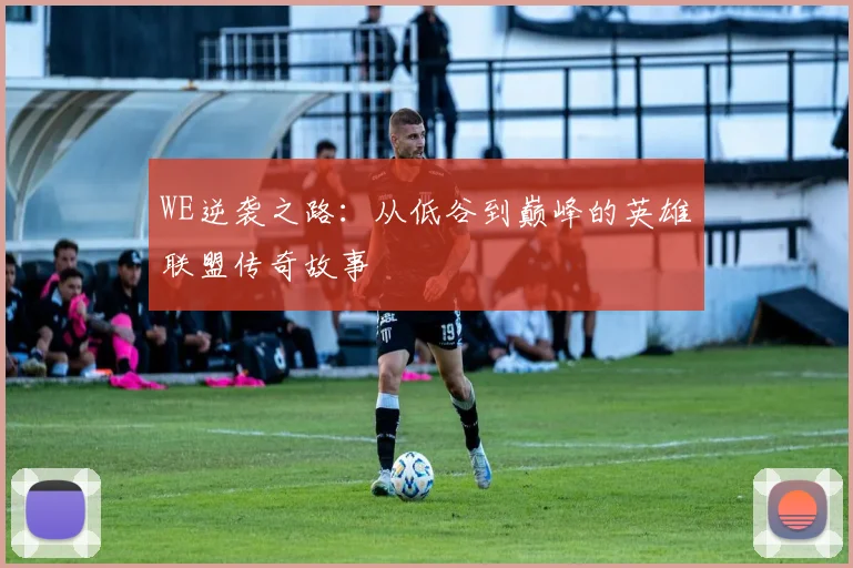 WE逆袭之路：从低谷到巅峰的英雄联盟传奇故事